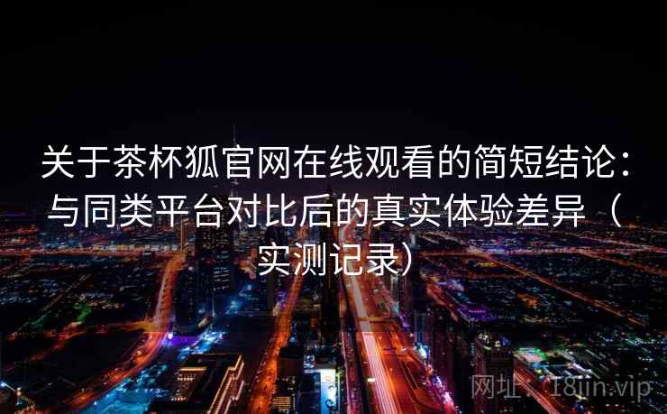 关于茶杯狐官网在线观看的简短结论：与同类平台对比后的真实体验差异（实测记录）