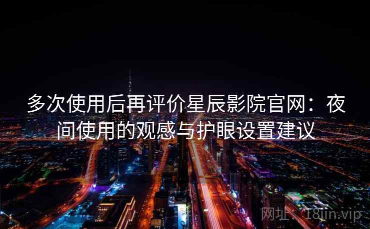 多次使用后再评价星辰影院官网：夜间使用的观感与护眼设置建议