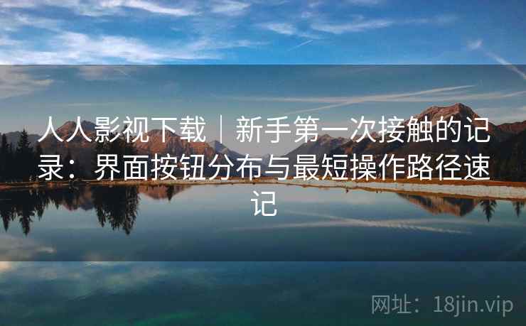 人人影视下载｜新手第一次接触的记录：界面按钮分布与最短操作路径速记
