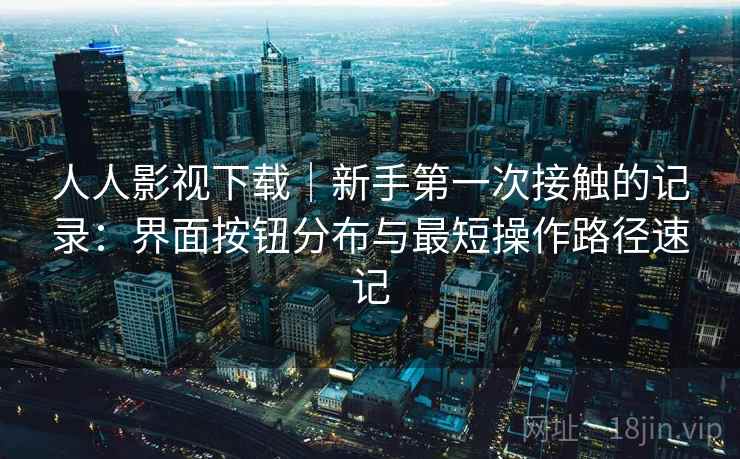 人人影视下载｜新手第一次接触的记录：界面按钮分布与最短操作路径速记