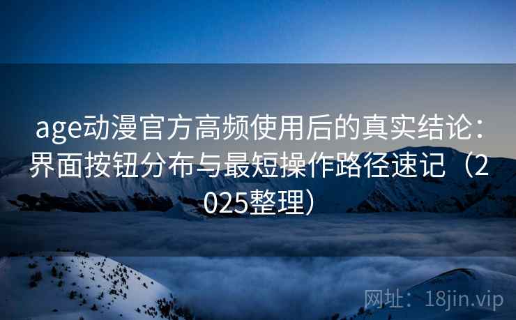 age动漫官方高频使用后的真实结论：界面按钮分布与最短操作路径速记（2025整理）