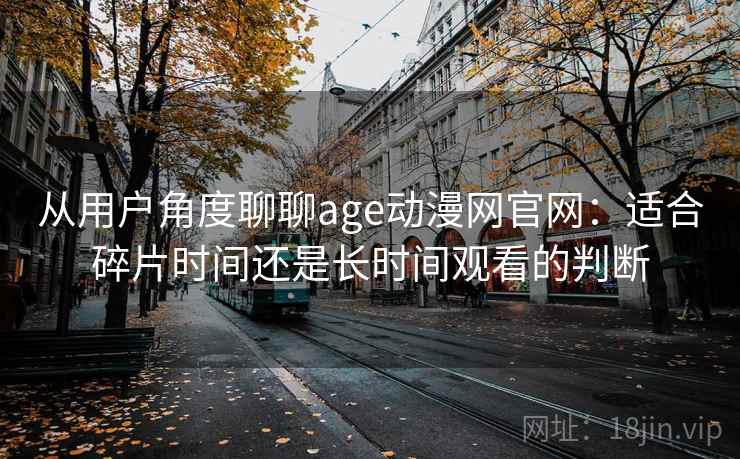 从用户角度聊聊age动漫网官网：适合碎片时间还是长时间观看的判断
