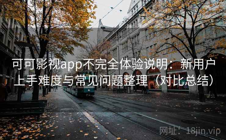可可影视app不完全体验说明：新用户上手难度与常见问题整理（对比总结）