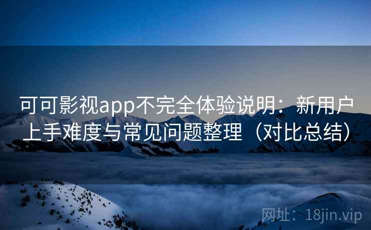 可可影视app不完全体验说明：新用户上手难度与常见问题整理（对比总结）