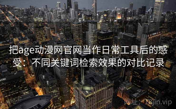把age动漫网官网当作日常工具后的感受：不同关键词检索效果的对比记录