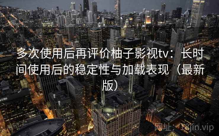 多次使用后再评价柚子影视tv:长时间使用后的稳定性与加载表现(最新版) 多次使用后再评价柚子影视tv:长时间使用后的稳定性与加载表现(最新版)