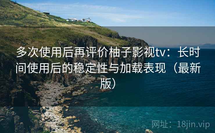 多次使用后再评价柚子影视tv:长时间使用后的稳定性与加载表现(最新版) 多次使用后再评价柚子影视tv:长时间使用后的稳定性与加载表现(最新版)