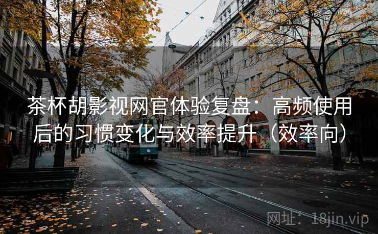 茶杯胡影视网官体验复盘：高频使用后的习惯变化与效率提升（效率向）