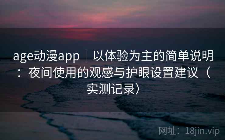 age动漫app｜以体验为主的简单说明：夜间使用的观感与护眼设置建议（实测记录）