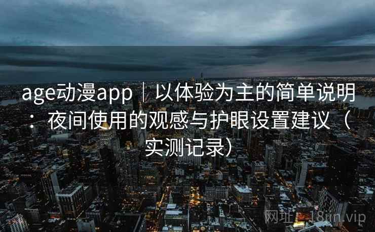 age动漫app｜以体验为主的简单说明：夜间使用的观感与护眼设置建议（实测记录）
