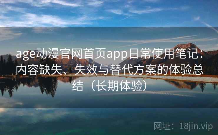 age动漫官网首页app日常使用笔记：内容缺失、失效与替代方案的体验总结（长期体验）