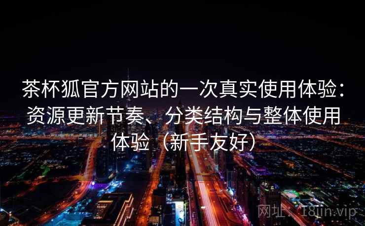 茶杯狐官方网站的一次真实使用体验：资源更新节奏、分类结构与整体使用体验（新手友好）