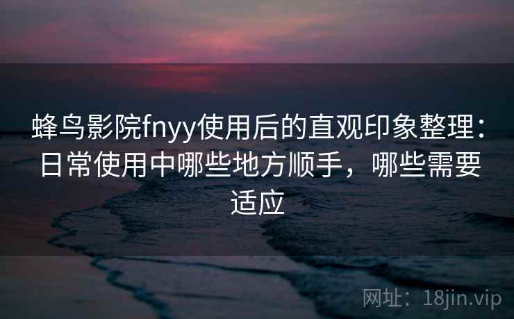 蜂鸟影院fnyy使用后的直观印象整理:日常使用中哪些地方顺手,哪些需要适应 蜂鸟影院fnyy使用后的直观印象整理:日常使用中哪些地方顺手,哪些需要适应