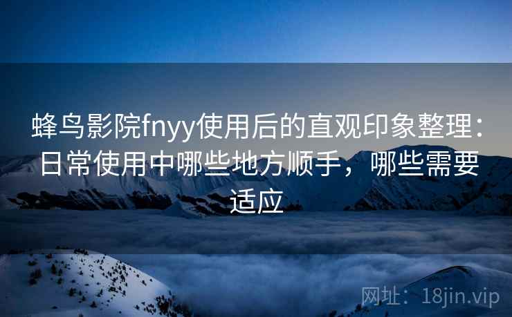 蜂鸟影院fnyy使用后的直观印象整理:日常使用中哪些地方顺手,哪些需要适应 蜂鸟影院fnyy使用后的直观印象整理:日常使用中哪些地方顺手,哪些需要适应