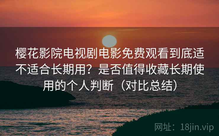 樱花影院电视剧电影免费观看到底适不适合长期用?是否值得收藏长期使用的个人判断(对比总结) 樱花影院电视剧电影免费观看到底适不适合长期用?是否值得收藏长期使用的个人判断(对比总结)