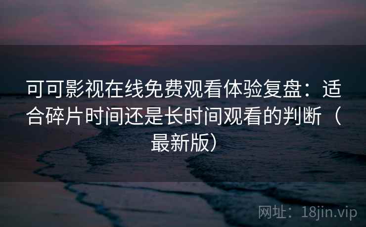 可可影视在线免费观看体验复盘:适合碎片时间还是长时间观看的判断(最新版) 可可影视在线免费观看体验复盘:适合碎片时间还是长时间观看的判断(最新版)