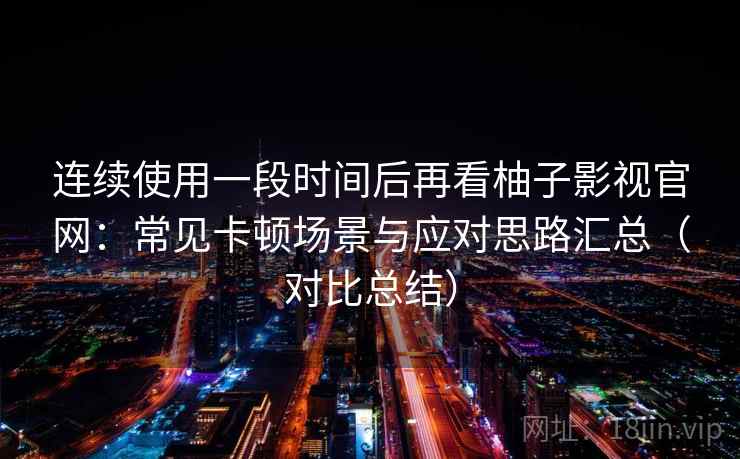 连续使用一段时间后再看柚子影视官网：常见卡顿场景与应对思路汇总（对比总结）