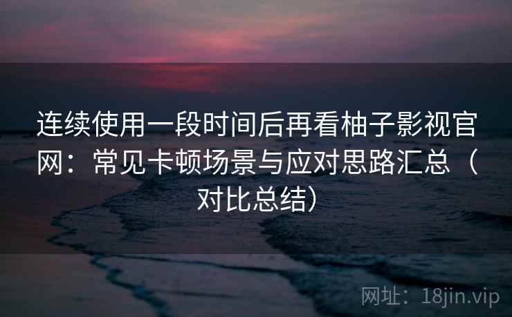 连续使用一段时间后再看柚子影视官网：常见卡顿场景与应对思路汇总（对比总结）