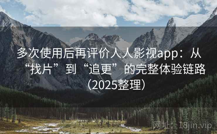 多次使用后再评价人人影视app：从“找片”到“追更”的完整体验链路（2025整理）