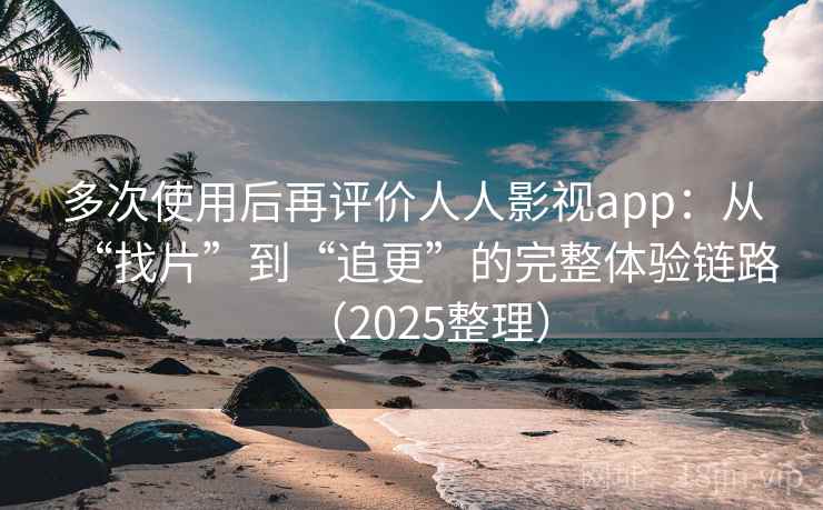 多次使用后再评价人人影视app：从“找片”到“追更”的完整体验链路（2025整理）