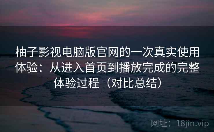 柚子影视电脑版官网的一次真实使用体验:从进入首页到播放完成的完整体验过程(对比总结) 柚子影视电脑版官网的一次真实使用体验:从进入首页到播放完成的完整体验过程(对比总结)