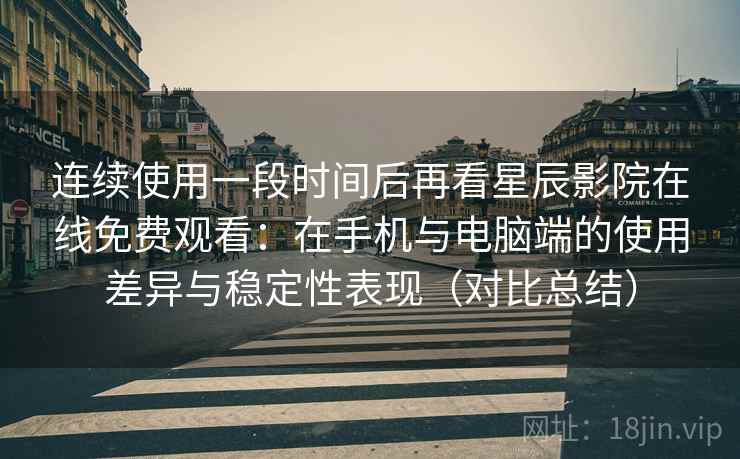连续使用一段时间后再看星辰影院在线免费观看：在手机与电脑端的使用差异与稳定性表现（对比总结）