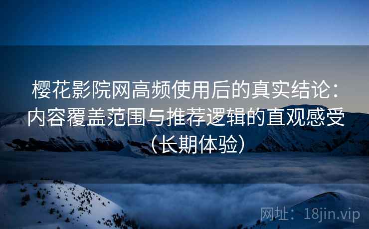 樱花影院网高频使用后的真实结论：内容覆盖范围与推荐逻辑的直观感受（长期体验）