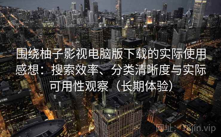 围绕柚子影视电脑版下载的实际使用感想:搜索效率、分类清晰度与实际可用性观察(长期体验) 围绕柚子影视电脑版下载的实际使用感想:搜索效率、分类清晰度与实际可用性观察(长期体验)