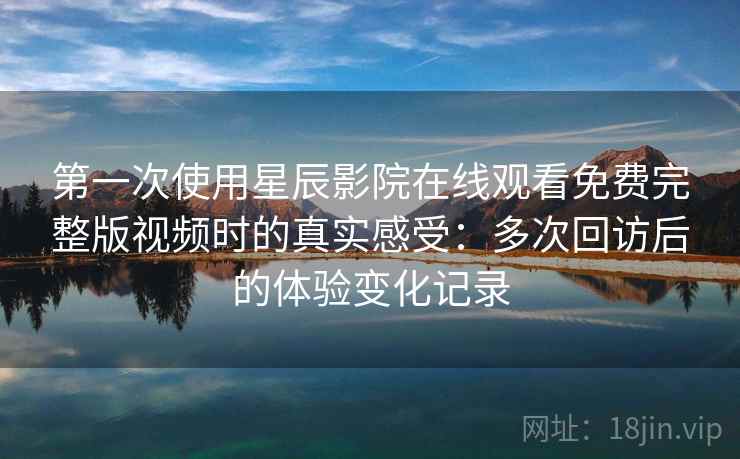 第一次使用星辰影院在线观看免费完整版视频时的真实感受:多次回访后的体验变化记录 第一次使用星辰影院在线观看免费完整版视频时的真实感受:多次回访后的体验变化记录