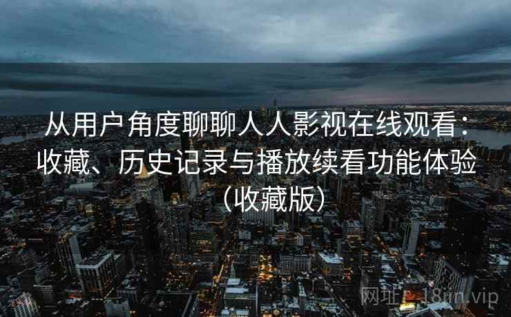 从用户角度聊聊人人影视在线观看：收藏、历史记录与播放续看功能体验（收藏版）