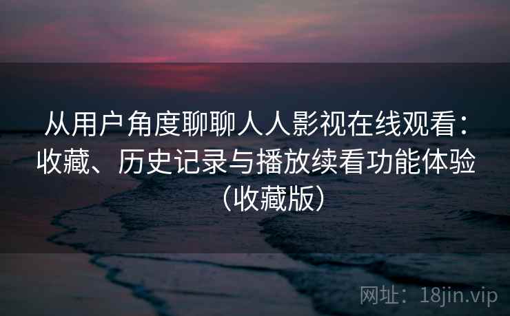 从用户角度聊聊人人影视在线观看：收藏、历史记录与播放续看功能体验（收藏版）