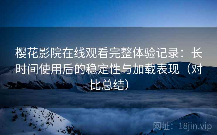 樱花影院在线观看完整体验记录:长时间使用后的稳定性与加载表现(对比总结) 樱花影院在线观看完整体验记录:长时间使用后的稳定性与加载表现(对比总结)