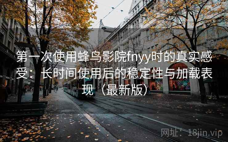 第一次使用蜂鸟影院fnyy时的真实感受：长时间使用后的稳定性与加载表现（最新版）