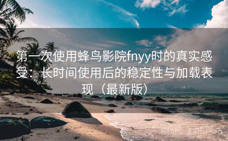 第一次使用蜂鸟影院fnyy时的真实感受：长时间使用后的稳定性与加载表现（最新版）
