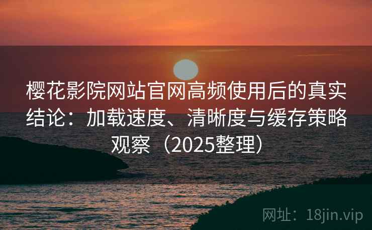 樱花影院网站官网高频使用后的真实结论:加载速度、清晰度与缓存策略观察(2025整理) 樱花影院网站官网高频使用后的真实结论:加载速度、清晰度与缓存策略观察(2025整理)