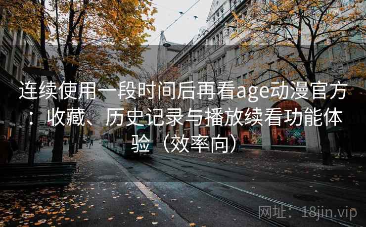连续使用一段时间后再看age动漫官方:收藏、历史记录与播放续看功能体验(效率向) 连续使用一段时间后再看age动漫官方:收藏、历史记录与播放续看功能体验(效率向)