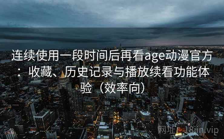 连续使用一段时间后再看age动漫官方:收藏、历史记录与播放续看功能体验(效率向) 连续使用一段时间后再看age动漫官方:收藏、历史记录与播放续看功能体验(效率向)