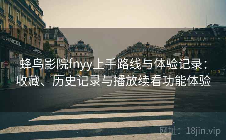 蜂鸟影院fnyy上手路线与体验记录：收藏、历史记录与播放续看功能体验