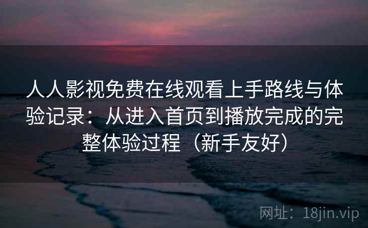 人人影视免费在线观看上手路线与体验记录：从进入首页到播放完成的完整体验过程（新手友好）