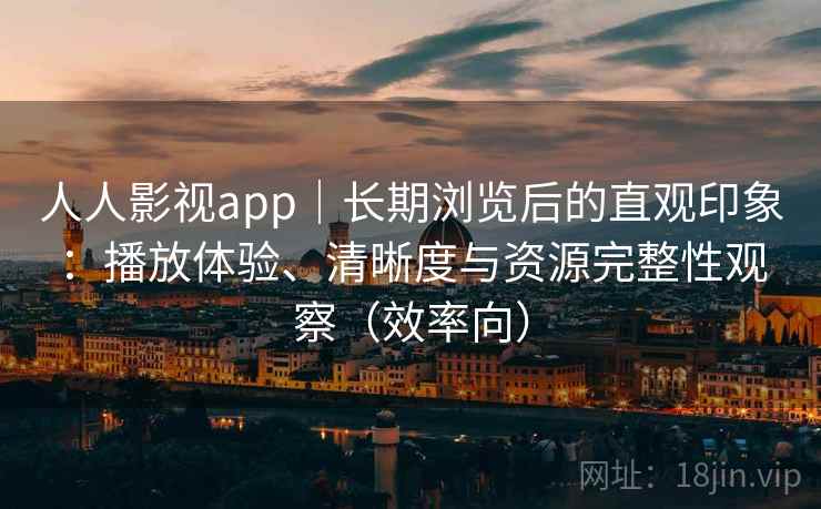 人人影视app｜长期浏览后的直观印象：播放体验、清晰度与资源完整性观察（效率向）