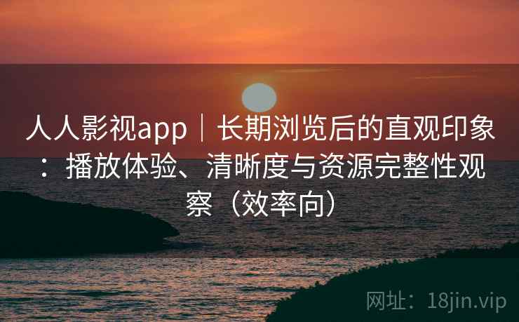 人人影视app｜长期浏览后的直观印象：播放体验、清晰度与资源完整性观察（效率向）
