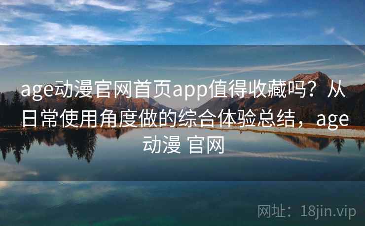age动漫官网首页app值得收藏吗？从日常使用角度做的综合体验总结，age动漫 官网