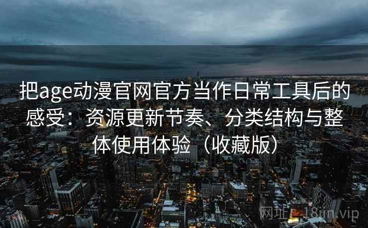 把age动漫官网官方当作日常工具后的感受：资源更新节奏、分类结构与整体使用体验（收藏版）