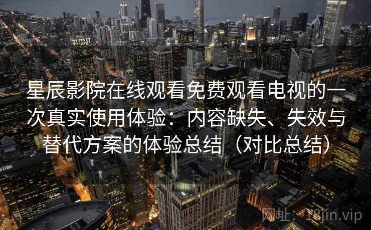 星辰影院在线观看免费观看电视的一次真实使用体验：内容缺失、失效与替代方案的体验总结（对比总结）