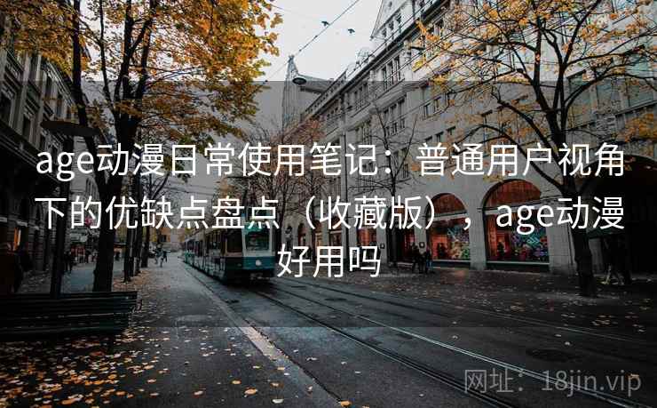 age动漫日常使用笔记：普通用户视角下的优缺点盘点（收藏版），age动漫好用吗