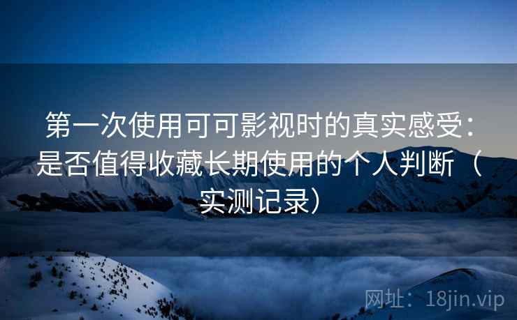 第一次使用可可影视时的真实感受:是否值得收藏长期使用的个人判断(实测记录) 第一次使用可可影视时的真实感受:是否值得收藏长期使用的个人判断(实测记录)