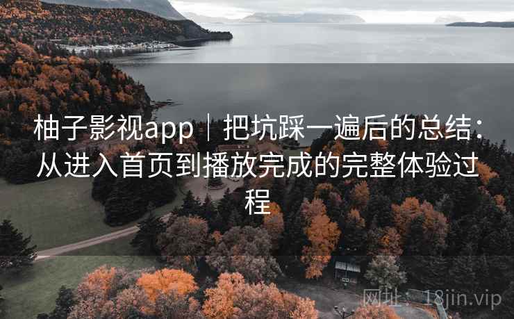 柚子影视app｜把坑踩一遍后的总结：从进入首页到播放完成的完整体验过程