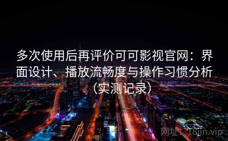 多次使用后再评价可可影视官网：界面设计、播放流畅度与操作习惯分析（实测记录）