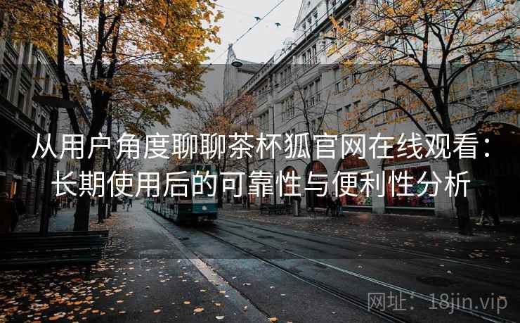 从用户角度聊聊茶杯狐官网在线观看：长期使用后的可靠性与便利性分析