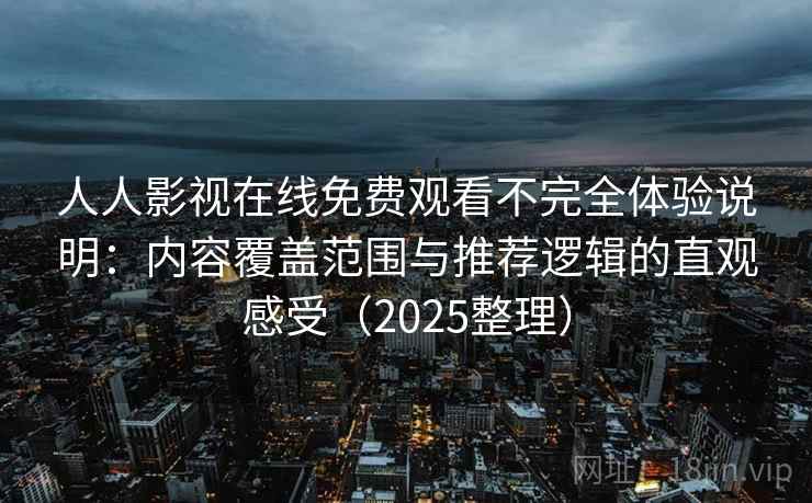 人人影视在线免费观看不完全体验说明：内容覆盖范围与推荐逻辑的直观感受（2025整理）